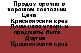 Продам срочно в хорошем состоянии › Цена ­ 5 000 - Красноярский край Домашняя утварь и предметы быта » Другое   . Красноярский край